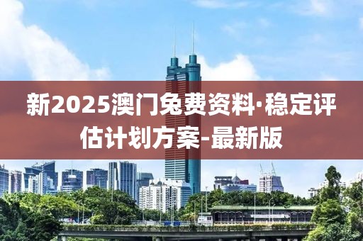 新2025澳门兔费资料·稳定评估计划方案-最新版