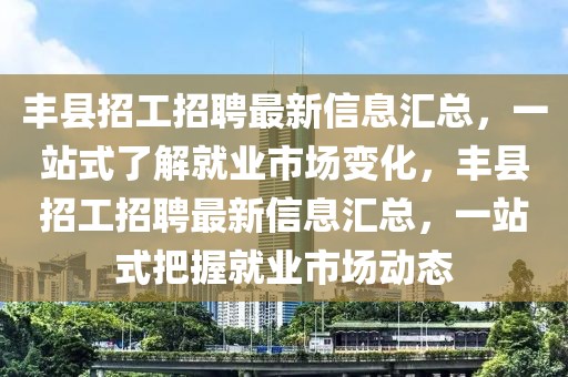 丰县招工招聘最新信息汇总，一站式了解就业市场变化，丰县招工招聘最新信息汇总，一站式把握就业市场动态