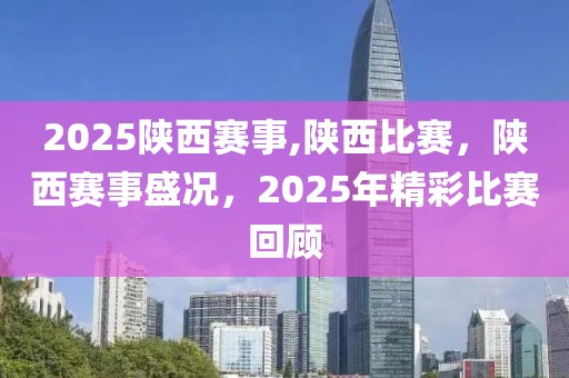 2025陕西赛事,陕西比赛，陕西赛事盛况，2025年精彩比赛回顾