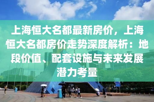 上海恒大名都最新房价，上海恒大名都房价走势深度解析：地段价值、配套设施与未来发展潜力考量