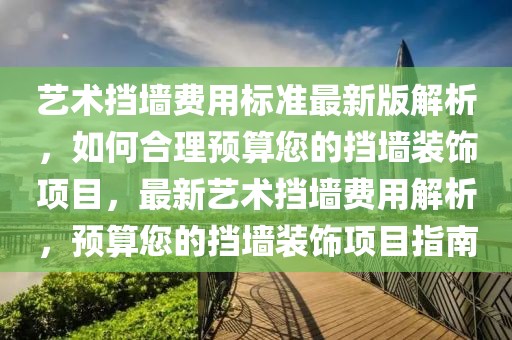 艺术挡墙费用标准最新版解析，如何合理预算您的挡墙装饰项目，最新艺术挡墙费用解析，预算您的挡墙装饰项目指南