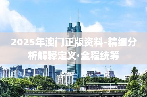 2025年澳门正版资料-精细分析解释定义·全程统筹