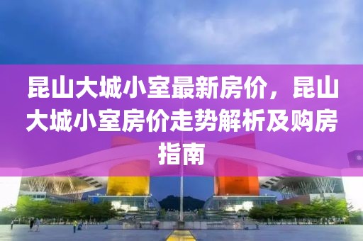 昆山大城小室最新房价，昆山大城小室房价走势解析及购房指南