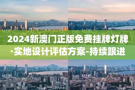 2024新澳门正版免费挂牌灯牌·实地设计评估方案-持续跟进