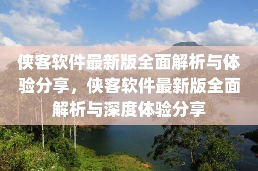 侠客软件最新版全面解析与体验分享，侠客软件最新版全面解析与深度体验分享