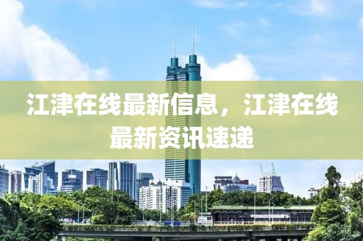 江津在线最新信息，江津在线最新资讯速递