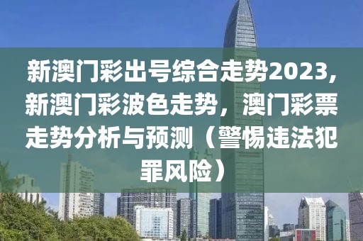 新澳门彩出号综合走势2023,新澳门彩波色走势，澳门彩票走势分析与预测（警惕违法犯罪风险）