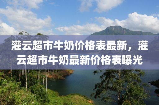 灌云超市牛奶价格表最新，灌云超市牛奶最新价格表曝光