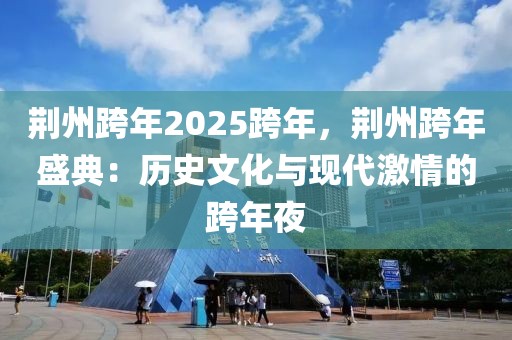 荆州跨年2025跨年，荆州跨年盛典：历史文化与现代激情的跨年夜