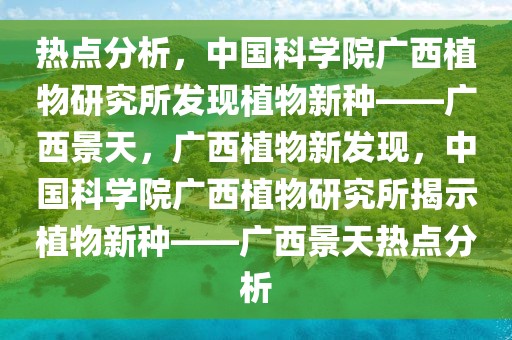 热点分析，中国科学院广西植物研究所发现植物新种——广西景天，广西植物新发现，中国科学院广西植物研究所揭示植物新种——广西景天热点分析