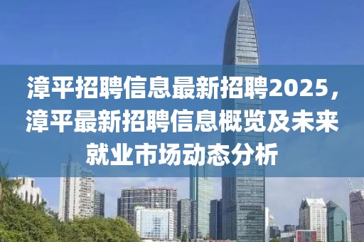 漳平招聘信息最新招聘2025，漳平最新招聘信息概览及未来就业市场动态分析