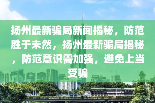 扬州最新骗局新闻揭秘，防范胜于未然，扬州最新骗局揭秘，防范意识需加强，避免上当受骗