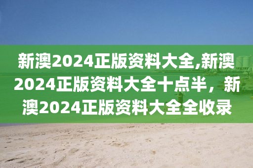 新澳2024正版资料大全,新澳2024正版资料大全十点半，新澳2024正版资料大全全收录