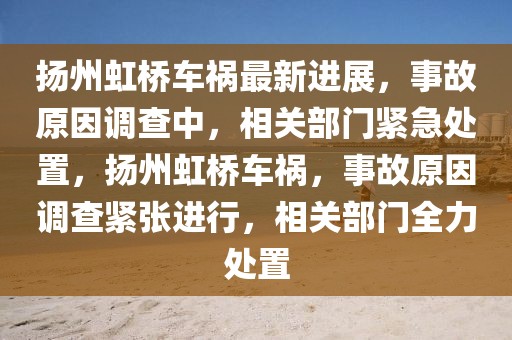 扬州虹桥车祸最新进展，事故原因调查中，相关部门紧急处置，扬州虹桥车祸，事故原因调查紧张进行，相关部门全力处置