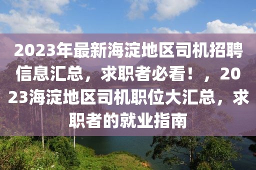 2023年最新海淀地区司机招聘信息汇总，求职者必看！，2023海淀地区司机职位大汇总，求职者的就业指南