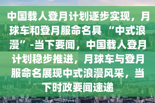 中国载人登月计划逐步实现，月球车和登月服命名具 “中式浪漫”-当下要闻，中国载人登月计划稳步推进，月球车与登月服命名展现中式浪漫风采，当下时政要闻速递