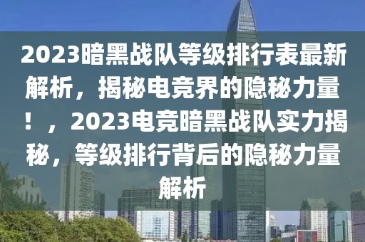 2023暗黑战队等级排行表最新解析，揭秘电竞界的隐秘力量！，2023电竞暗黑战队实力揭秘，等级排行背后的隐秘力量解析