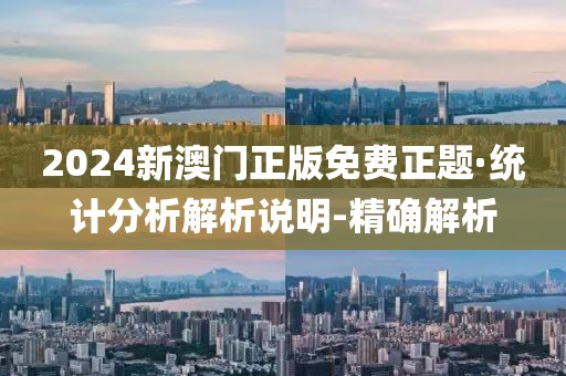 2024新澳门正版免费正题·统计分析解析说明-精确解析