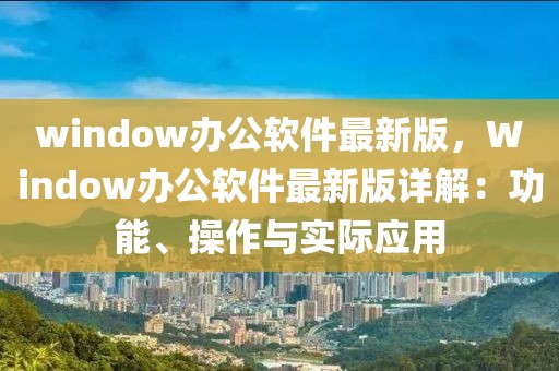 window办公软件最新版，Window办公软件最新版详解：功能、操作与实际应用