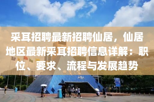 采耳招聘最新招聘仙居，仙居地区最新采耳招聘信息详解：职位、要求、流程与发展趋势