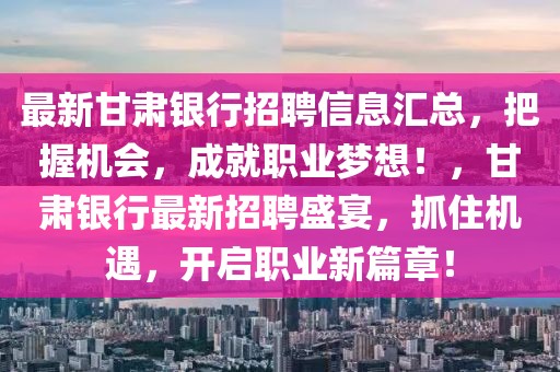 最新甘肃银行招聘信息汇总，把握机会，成就职业梦想！，甘肃银行最新招聘盛宴，抓住机遇，开启职业新篇章！