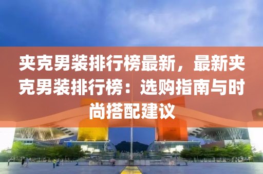 夹克男装排行榜最新，最新夹克男装排行榜：选购指南与时尚搭配建议