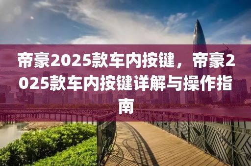 帝豪2025款车内按键，帝豪2025款车内按键详解与操作指南