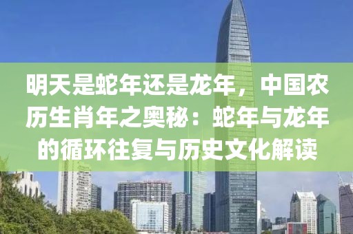 明天是蛇年还是龙年，中国农历生肖年之奥秘：蛇年与龙年的循环往复与历史文化解读