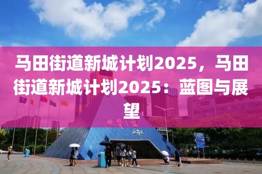 马田街道新城计划2025，马田街道新城计划2025：蓝图与展望