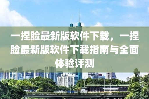 一捏脸最新版软件下载，一捏脸最新版软件下载指南与全面体验评测