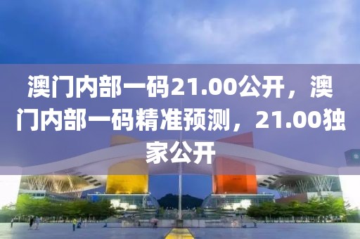 澳门内部一码21.00公开，澳门内部一码精准预测，21.00独家公开