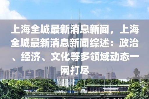 上海全城最新消息新闻，上海全城最新消息新闻综述：政治、经济、文化等多领域动态一网打尽