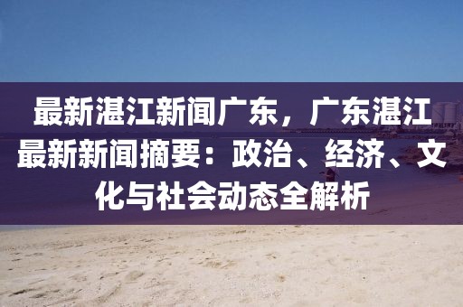 最新湛江新闻广东，广东湛江最新新闻摘要：政治、经济、文化与社会动态全解析