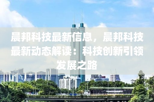 晨邦科技最新信息，晨邦科技最新动态解读：科技创新引领发展之路