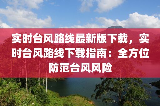 实时台风路线最新版下载，实时台风路线下载指南：全方位防范台风风险