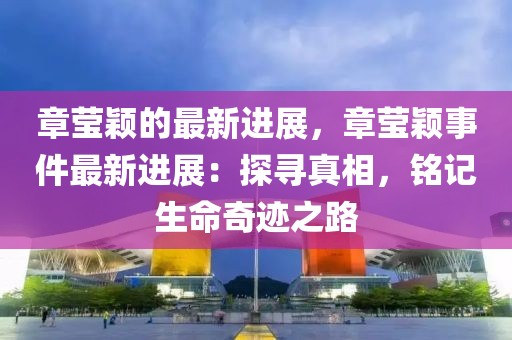 章莹颖的最新进展，章莹颖事件最新进展：探寻真相，铭记生命奇迹之路