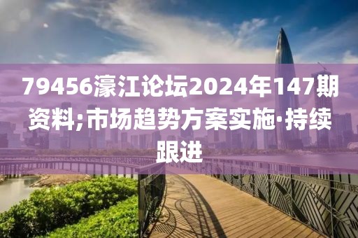 79456濠江论坛2024年147期资料;市场趋势方案实施·持续跟进