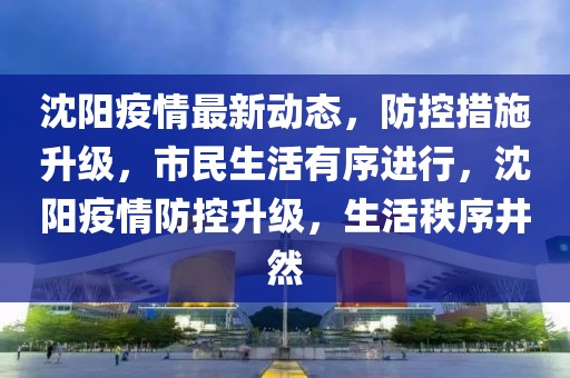 沈阳疫情最新动态，防控措施升级，市民生活有序进行，沈阳疫情防控升级，生活秩序井然