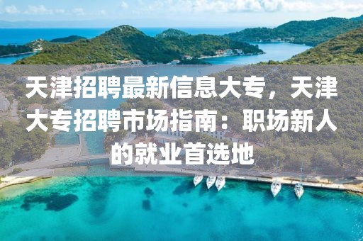 天津招聘最新信息大专，天津大专招聘市场指南：职场新人的就业首选地