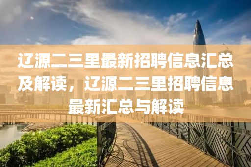 辽源二三里最新招聘信息汇总及解读，辽源二三里招聘信息最新汇总与解读