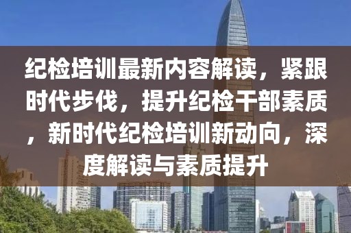 纪检培训最新内容解读，紧跟时代步伐，提升纪检干部素质，新时代纪检培训新动向，深度解读与素质提升