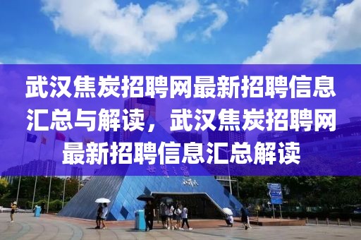 武汉焦炭招聘网最新招聘信息汇总与解读，武汉焦炭招聘网最新招聘信息汇总解读