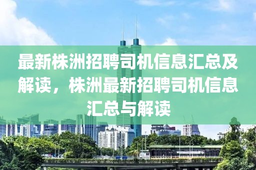 最新株洲招聘司机信息汇总及解读，株洲最新招聘司机信息汇总与解读