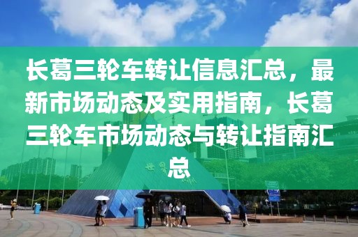 长葛三轮车转让信息汇总，最新市场动态及实用指南，长葛三轮车市场动态与转让指南汇总