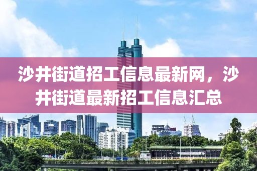 沙井街道招工信息最新网，沙井街道最新招工信息汇总