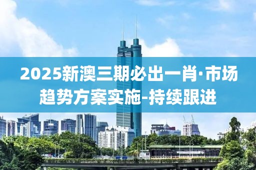 2025新澳三期必出一肖·市场趋势方案实施-持续跟进