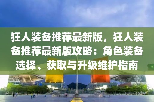 狂人装备推荐最新版，狂人装备推荐最新版攻略：角色装备选择、获取与升级维护指南