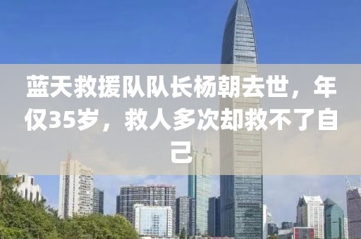 蓝天救援队队长杨朝去世，年仅35岁，救人多次却救不了自己