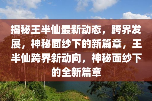 揭秘王半仙最新动态，跨界发展，神秘面纱下的新篇章，王半仙跨界新动向，神秘面纱下的全新篇章