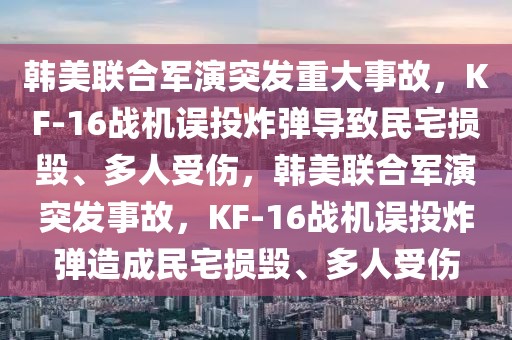 韩美联合军演突发重大事故，KF-16战机误投炸弹导致民宅损毁、多人受伤，韩美联合军演突发事故，KF-16战机误投炸弹造成民宅损毁、多人受伤